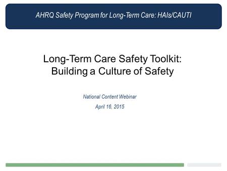 AHRQ Safety Program for Long-Term Care: HAIs/CAUTI Long-Term Care Safety Toolkit: Building a Culture of Safety National Content Webinar April 16, 2015.