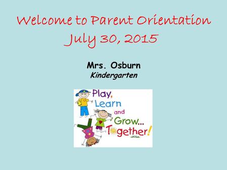 Welcome to Parent Orientation July 30, 2015 Mrs. Osburn Kindergarten.