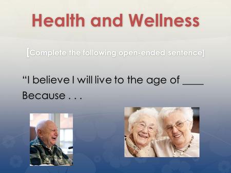 Health and Wellness [ Complete the following open-ended sentence] “I believe I will live to the age of ____ Because...