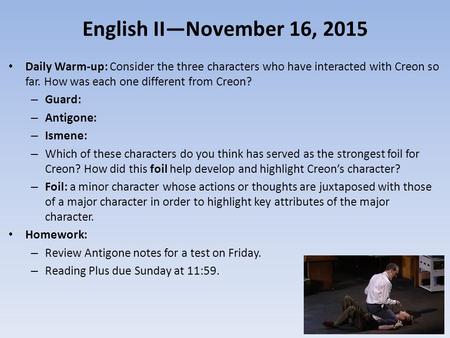 English II—November 16, 2015 Daily Warm-up: Consider the three characters who have interacted with Creon so far. How was each one different from Creon?