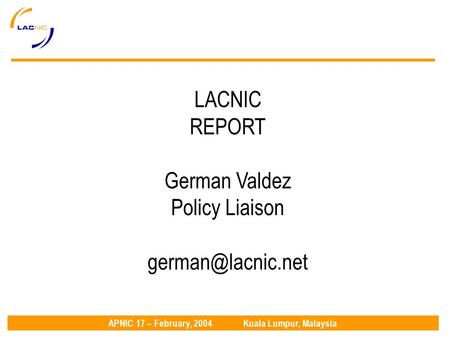 APNIC 17 – February, 2004Kuala Lumpur, Malaysia LACNIC REPORT German Valdez Policy Liaison