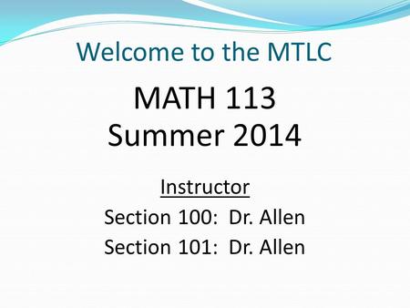 Welcome to the MTLC MATH 113 Summer 2014 Instructor Section 100: Dr. Allen Section 101: Dr. Allen.