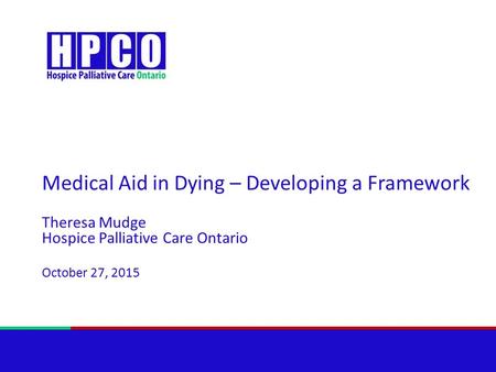 Medical Aid in Dying – Developing a Framework Theresa Mudge Hospice Palliative Care Ontario October 27, 2015.