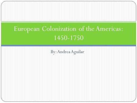 By: Andrea Aguilar European Colonization of the Americas: 1450-1750.