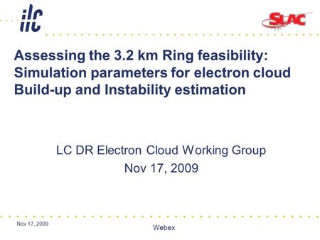 Nov 17, 2009 Webex Assessing the 3.2 km Ring feasibility: Simulation parameters for electron cloud Build-up and Instability estimation LC DR Electron Cloud.