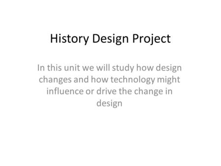 History Design Project In this unit we will study how design changes and how technology might influence or drive the change in design.