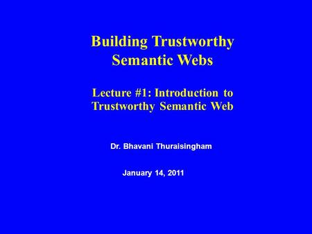Dr. Bhavani Thuraisingham January 14, 2011 Building Trustworthy Semantic Webs Lecture #1: Introduction to Trustworthy Semantic Web.