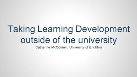 Taking Learning Development outside of the university Catherine McConnell, University of Brighton.