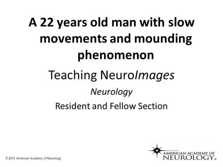A 22 years old man with slow movements and mounding phenomenon © 2013 American Academy of Neurology Teaching NeuroImages Neurology Resident and Fellow.