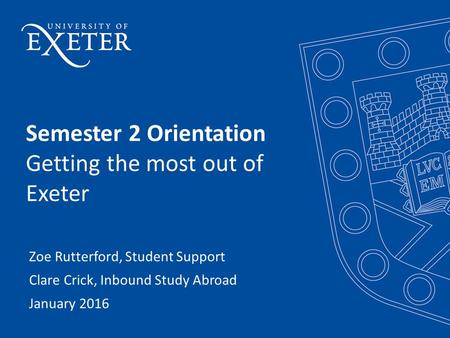 Semester 2 Orientation Getting the most out of Exeter Zoe Rutterford, Student Support Clare Crick, Inbound Study Abroad January 2016.
