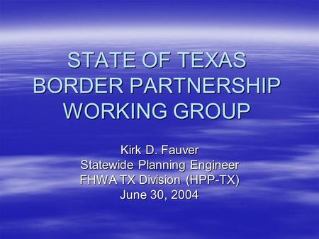 STATE OF TEXAS BORDER PARTNERSHIP WORKING GROUP Kirk D. Fauver Statewide Planning Engineer FHWA TX Division (HPP-TX) June 30, 2004.