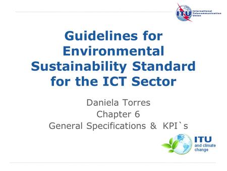 International Telecommunication Union Guidelines for Environmental Sustainability Standard for the ICT Sector Daniela Torres Chapter 6 General Specifications.