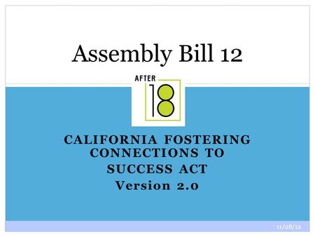 11/28/12 1 CALIFORNIA FOSTERING CONNECTIONS TO SUCCESS ACT Version 2.0 Assembly Bill 12.