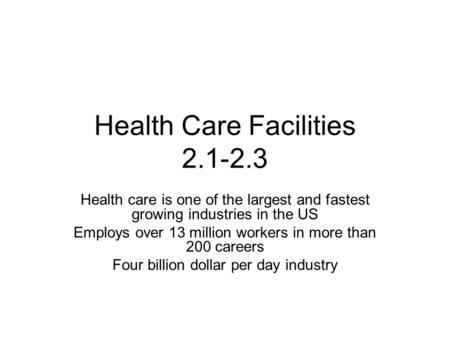Health Care Facilities 2.1-2.3 Health care is one of the largest and fastest growing industries in the US Employs over 13 million workers in more than.