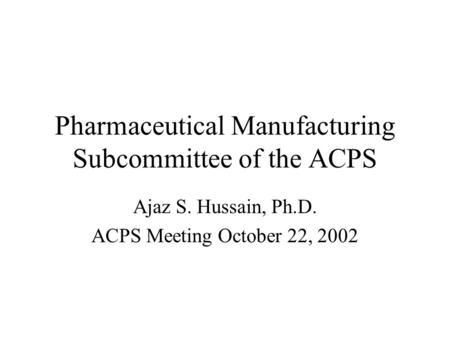 Pharmaceutical Manufacturing Subcommittee of the ACPS Ajaz S. Hussain, Ph.D. ACPS Meeting October 22, 2002.