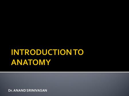 Dr. ANAND SRINIVASAN.  What is Anatomy?  Anatomy is the study of structure of body and the physical relationships involved between body systems  Branches.