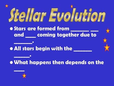 Stars are formed from _______ ___ and ____ coming together due to _______. All stars begin with the _______ ______. What happens then depends on the ____.