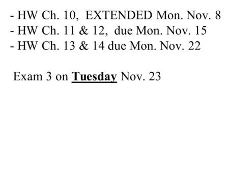 - HW Ch. 10, EXTENDED Mon. Nov. 8 - HW Ch. 11 & 12, due Mon. Nov. 15 - HW Ch. 13 & 14 due Mon. Nov. 22 Exam 3 on Tuesday Nov. 23.