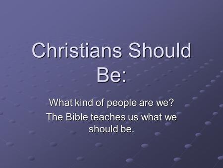 Christians Should Be: What kind of people are we? The Bible teaches us what we should be.