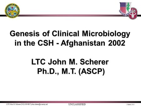 UNCLASSIFIED LTC John M. Scherer/(301) 1 March 2010 Genesis of Clinical Microbiology in the CSH - Afghanistan 2002 LTC.
