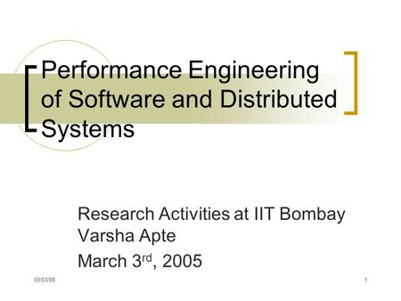 03/03/051 Performance Engineering of Software and Distributed Systems Research Activities at IIT Bombay Varsha Apte March 3 rd, 2005.