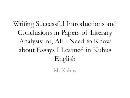 Writing Successful Introductions and Conclusions in Papers of Literary Analysis; or, All I Need to Know about Essays I Learned in Kubus English M. Kubus.