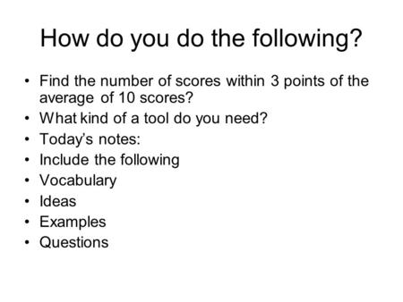 How do you do the following? Find the number of scores within 3 points of the average of 10 scores? What kind of a tool do you need? Today’s notes: Include.