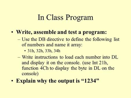 In Class Program Write, assemble and test a program: –Use the DB directive to define the following list of numbers and name it array: 31h, 32h, 33h, 34h.