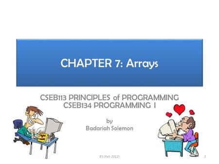 CHAPTER 7: Arrays CSEB113 PRINCIPLES of PROGRAMMING CSEB134 PROGRAMMING I by Badariah Solemon 1BS (Feb 2012)