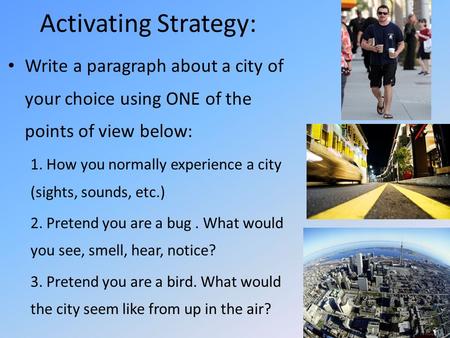 Activating Strategy: Write a paragraph about a city of your choice using ONE of the points of view below: 1. How you normally experience a city (sights,