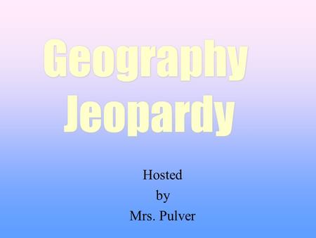 Hosted by Mrs. Pulver Geography Jeopardy Geography Jeopardy.