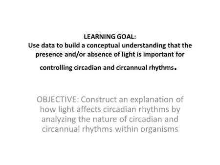LEARNING GOAL: Use data to build a conceptual understanding that the presence and/or absence of light is important for controlling circadian and circannual.