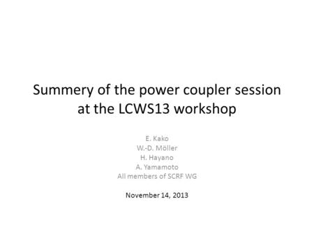 Summery of the power coupler session at the LCWS13 workshop E. Kako W.-D. Möller H. Hayano A. Yamamoto All members of SCRF WG November 14, 2013.