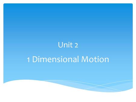 Unit 2 1 Dimensional Motion.  Mechanics – the study of how objects move and respond to external forces  Kinematics – study of motion with no concern.