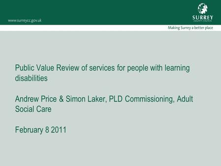 Public Value Review of services for people with learning disabilities Andrew Price & Simon Laker, PLD Commissioning, Adult Social Care February 8 2011.