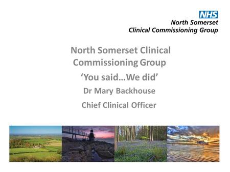 North Somerset Clinical Commissioning Group ‘You said…We did’ Dr Mary Backhouse Chief Clinical Officer.