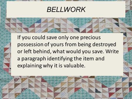 Bellwork If you could save only one precious possession of yours from being destroyed or left behind, what would you save. Write a paragraph identifying.