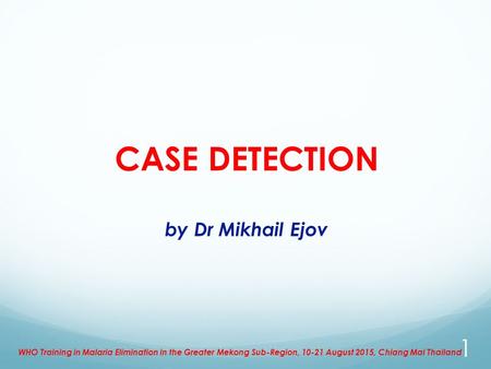 CASE DETECTION by Dr Mikhail Ejov WHO Training in Malaria Elimination in the Greater Mekong Sub-Region, 10-21 August 2015, Chiang Mai Thailand 1.