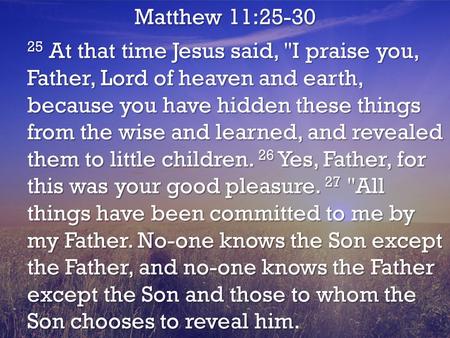 Matthew 11:25-30 25 At that time Jesus said, I praise you, Father, Lord of heaven and earth, because you have hidden these things from the wise and learned,