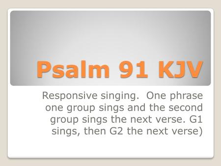 Psalm 91 KJV Responsive singing. One phrase one group sings and the second group sings the next verse. G1 sings, then G2 the next verse)