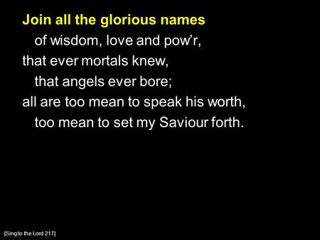 Join all the glorious names of wisdom, love and pow’r, that ever mortals knew, that angels ever bore; all are too mean to speak his worth, too mean to.