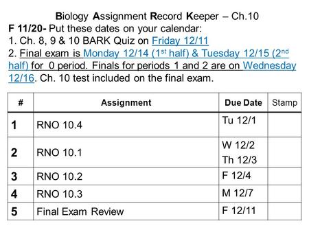 Biology Assignment Record Keeper – Ch.10 F 11/20- Put these dates on your calendar: 1. Ch. 8, 9 & 10 BARK Quiz on Friday 12/11 2. Final exam is Monday.