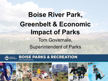 Boise River Park, Greenbelt & Economic Impact of Parks Tom Governale, Superintendent of Parks.