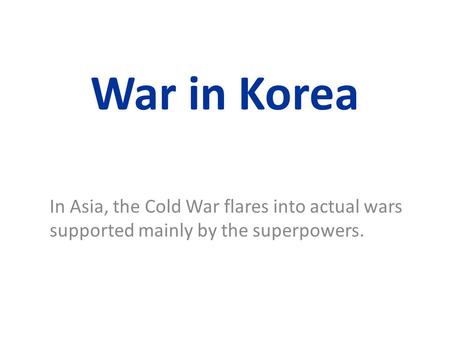 War in Korea In Asia, the Cold War flares into actual wars supported mainly by the superpowers.