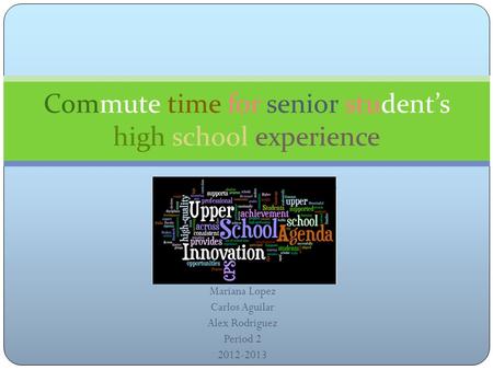 Mariana Lopez Carlos Aguilar Alex Rodriguez Period 2 2012-2013 Commute time for senior student’s high school experience.