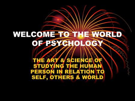 WELCOME TO THE WORLD OF PSYCHOLOGY THE ART & SCIENCE OF STUDYING THE HUMAN PERSON IN RELATION TO SELF, OTHERS & WORLD.