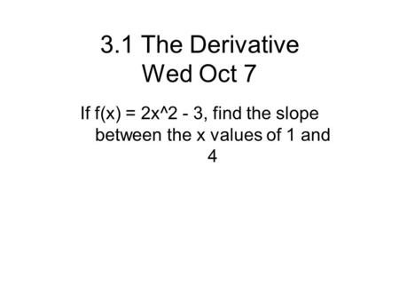 3.1 The Derivative Wed Oct 7 If f(x) = 2x^2 - 3, find the slope between the x values of 1 and 4.