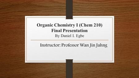 Organic Chemistry I (Chem 210) Final Presentation By Daniel I. Egbe Instructor: Professor Wan Jin Jahng.