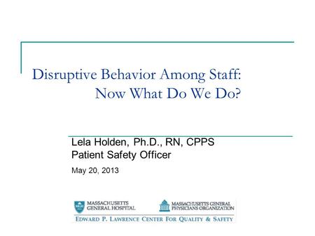 Disruptive Behavior Among Staff: Now What Do We Do? Lela Holden, Ph.D., RN, CPPS Patient Safety Officer May 20, 2013.