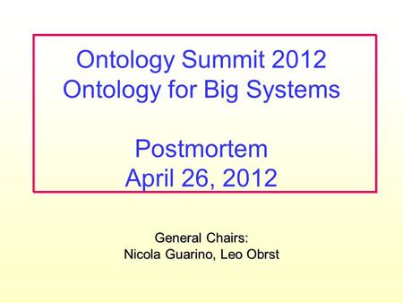 General Chairs: Nicola Guarino, Leo Obrst Ontology Summit 2012 Ontology for Big Systems Postmortem April 26, 2012.